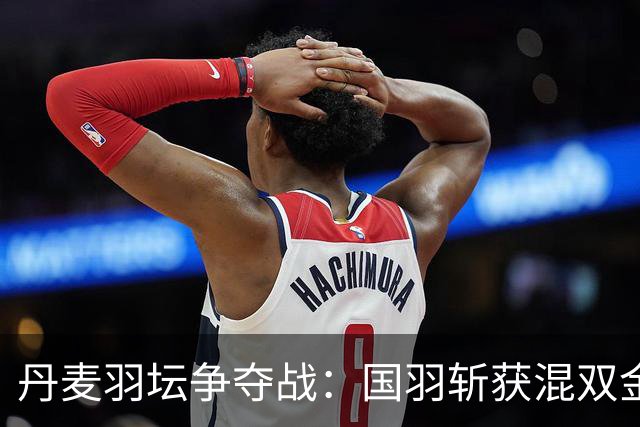 丹麦羽坛争夺战：国羽斩获混双金银牌 安洗莹历史性夺冠