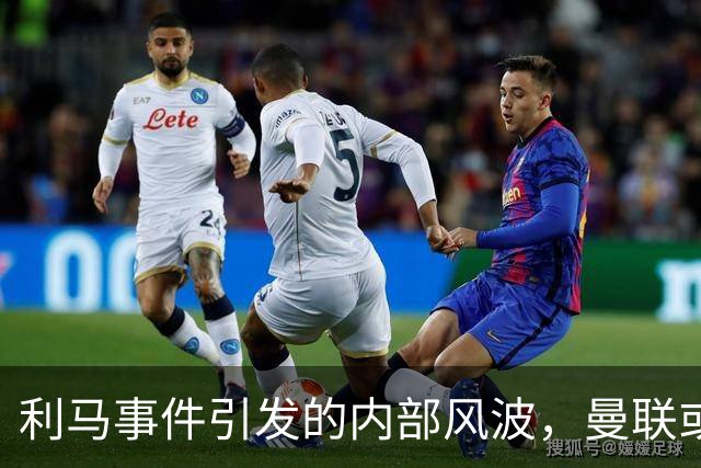 利马事件引发的内部风波，曼联或将采取处理措施