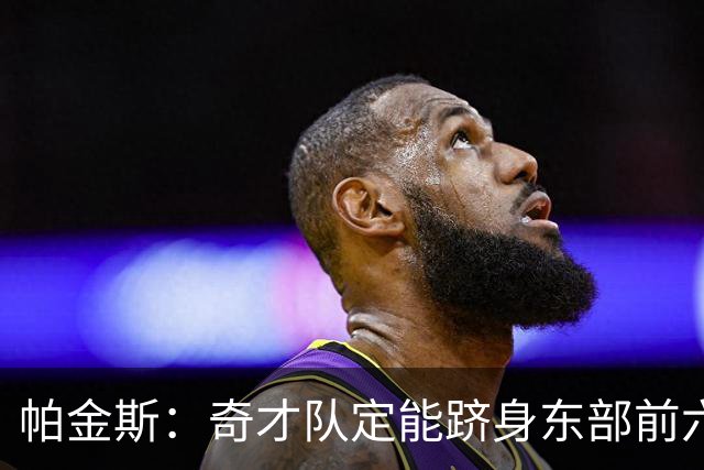 帕金斯：奇才队定能跻身东部前六，季后赛在望